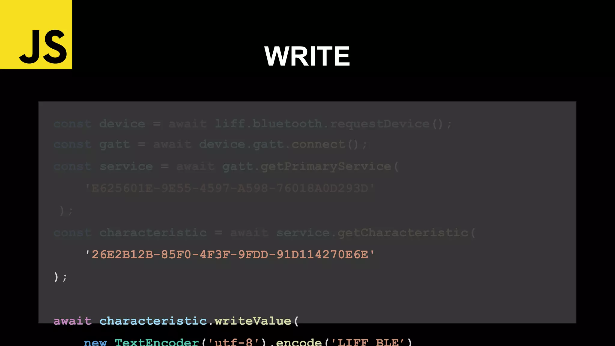 const device = await liff.bluetooth.requestDevice();
const gatt = await device.gatt.connect();
const service = await gatt.getPrimaryService(
'E625601E-9E55-4597-A598-76018A0D293D'
);
const characteristic = await service.getCharacteristic(
'26E2B12B-85F0-4F3F-9FDD-91D114270E6E'
);
await characteristic.writeValue(
WRITE
 