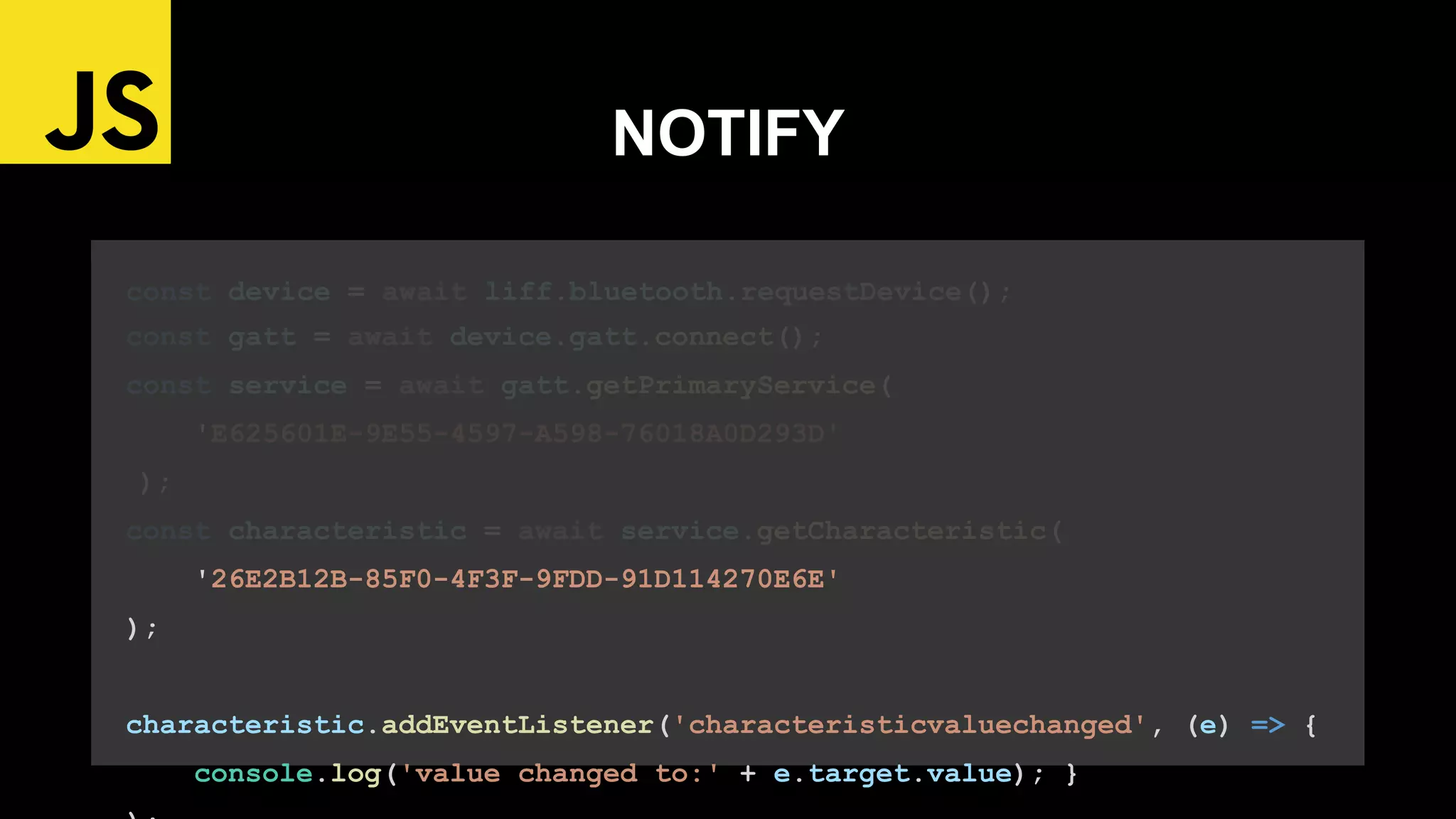 const device = await liff.bluetooth.requestDevice();
const gatt = await device.gatt.connect();
const service = await gatt.getPrimaryService(
'E625601E-9E55-4597-A598-76018A0D293D'
);
const characteristic = await service.getCharacteristic(
'26E2B12B-85F0-4F3F-9FDD-91D114270E6E'
);
characteristic.addEventListener('characteristicvaluechanged', (e) => {
console.log('value changed to:' + e.target.value); }
NOTIFY
 