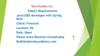 T
Tech Pundits Inc.
Today’s Requirements
Java/J2EE developer with Spring
Boot
Client: Financial
Location: PA
Rate: Open
Please share Resumes immedicably
Radhika@techpunditsinc.com
 