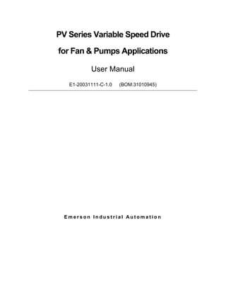 PV Series Variable Speed Drive
for Fan & Pumps Applications
User Manual
E1-20031111-C-1.0 (BOM:31010945)
E m e r s o n I n d u s t r i a l A u t o m a t i o n
 