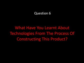 Question 6 What Have You Learnt About Technologies From The Process Of Constructing This Product? 