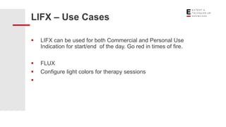  LIFX can be used for both Commercial and Personal Use
Indication for start/end of the day. Go red in times of fire.
 FLUX
 Configure light colors for therapy sessions

LIFX – Use Cases
 