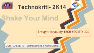 Technokriti- 2K14
Shake Your Mind
Brought to you by TECH SOCIETY,ICC
QUIZ MASTERS – Sarthak Bhatia & Kartik Mishra
 