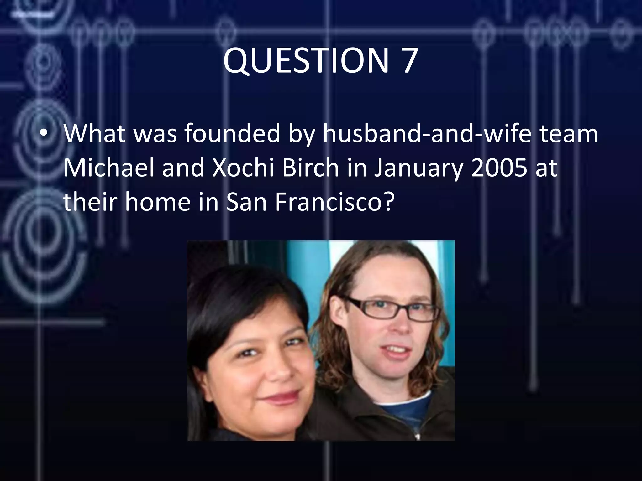 QUESTION 7
• What was founded by husband-and-wife team
Michael and Xochi Birch in January 2005 at
their home in San Francisco?
 
