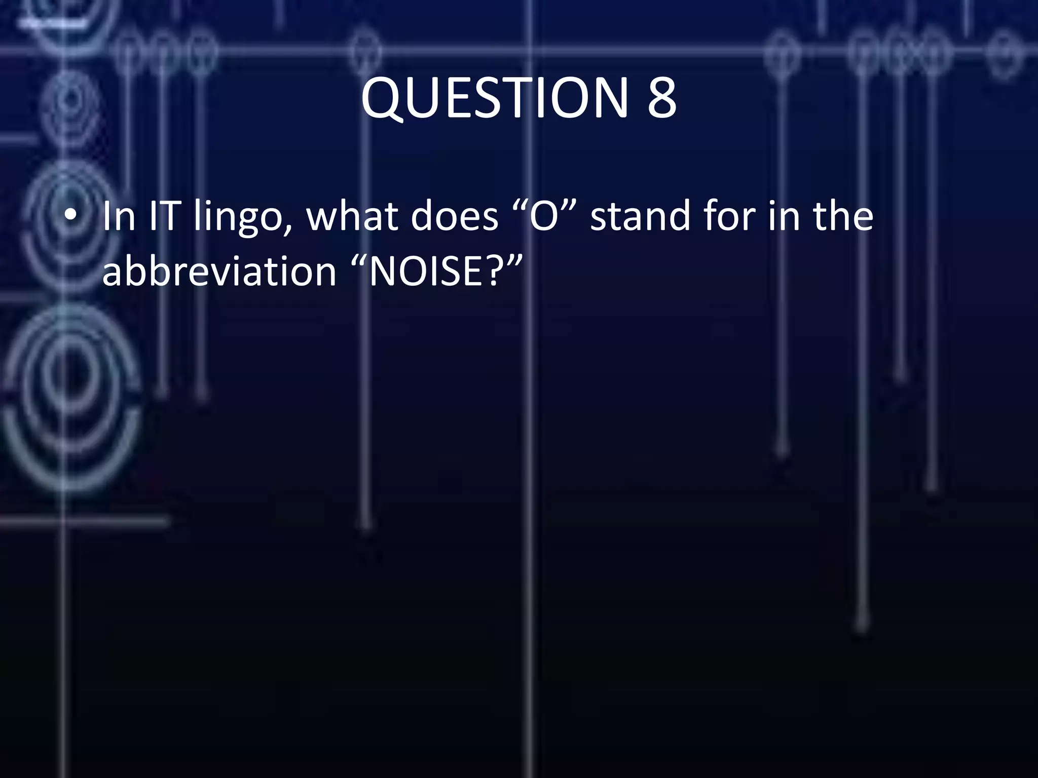 QUESTION 8
• In IT lingo, what does “O” stand for in the
abbreviation “NOISE?”
 
