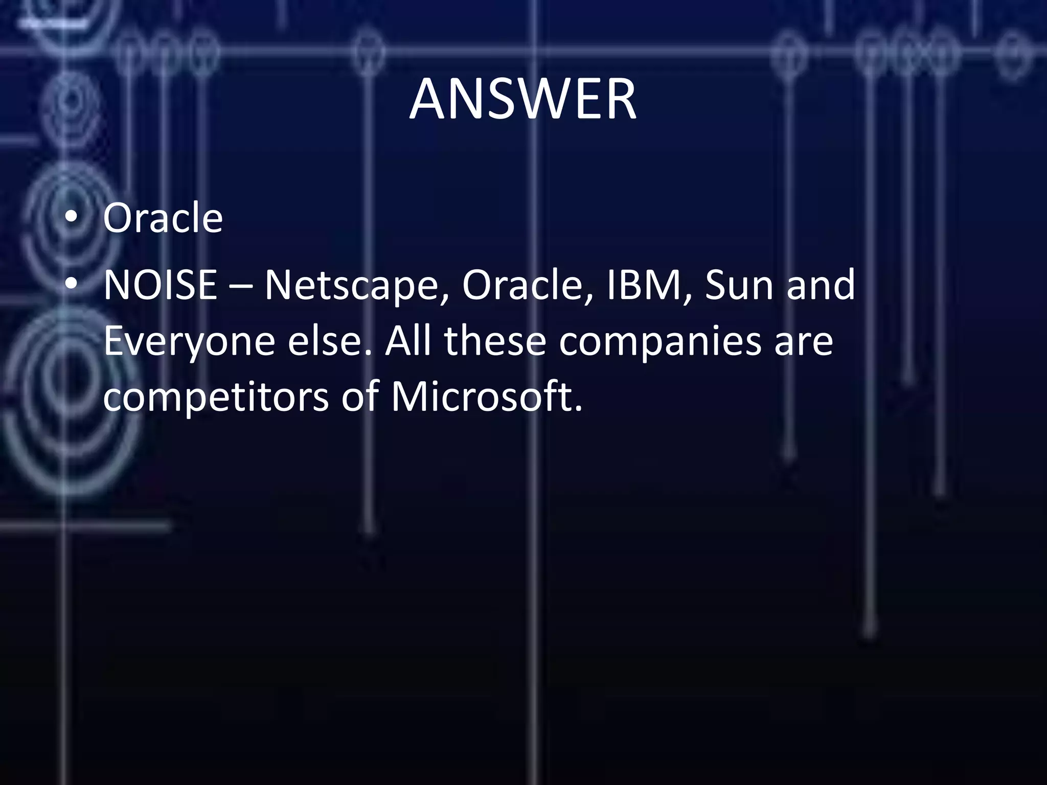 ANSWER
• Oracle
• NOISE – Netscape, Oracle, IBM, Sun and
Everyone else. All these companies are
competitors of Microsoft.
 