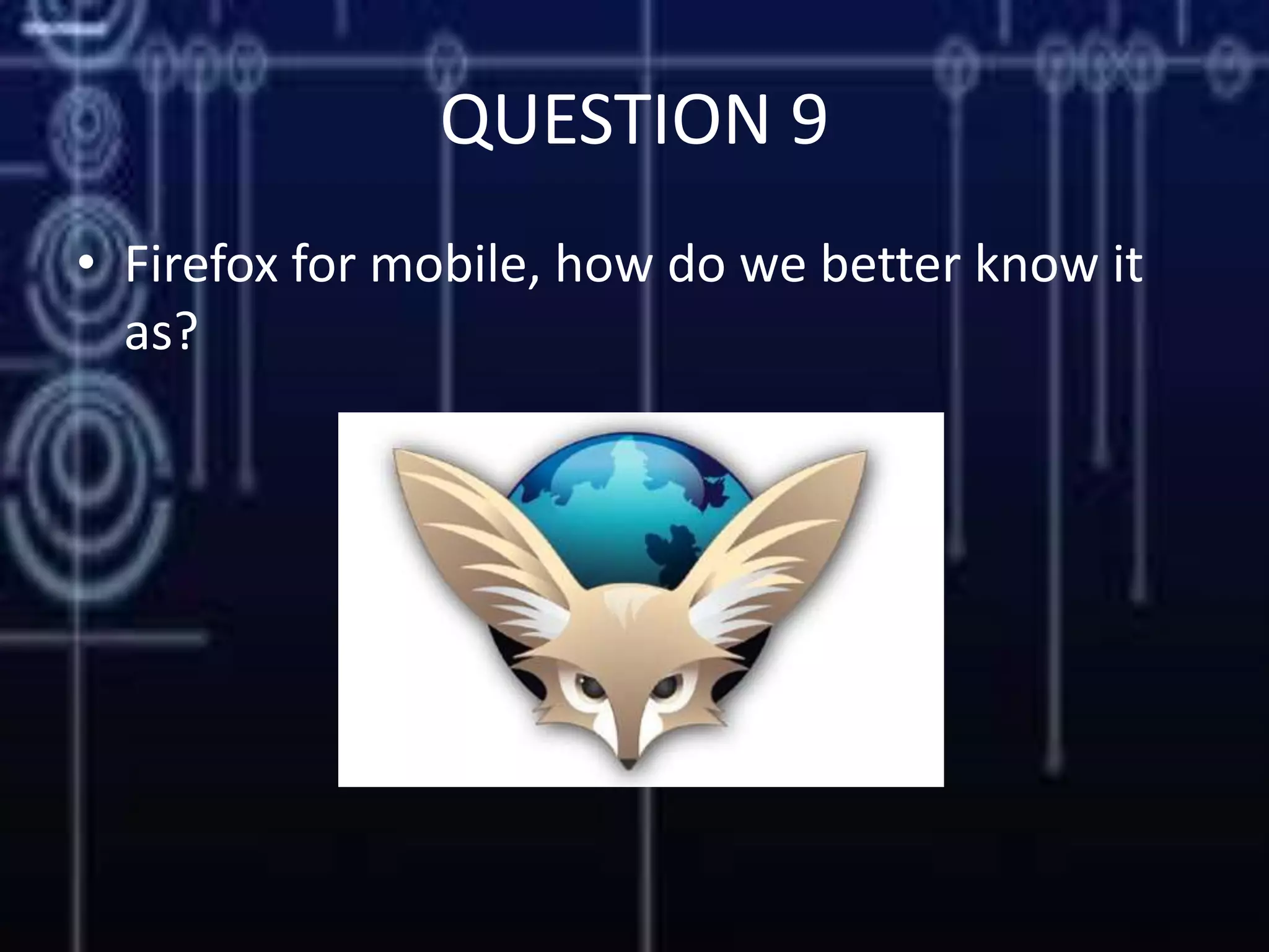 QUESTION 9
• Firefox for mobile, how do we better know it
as?
 
