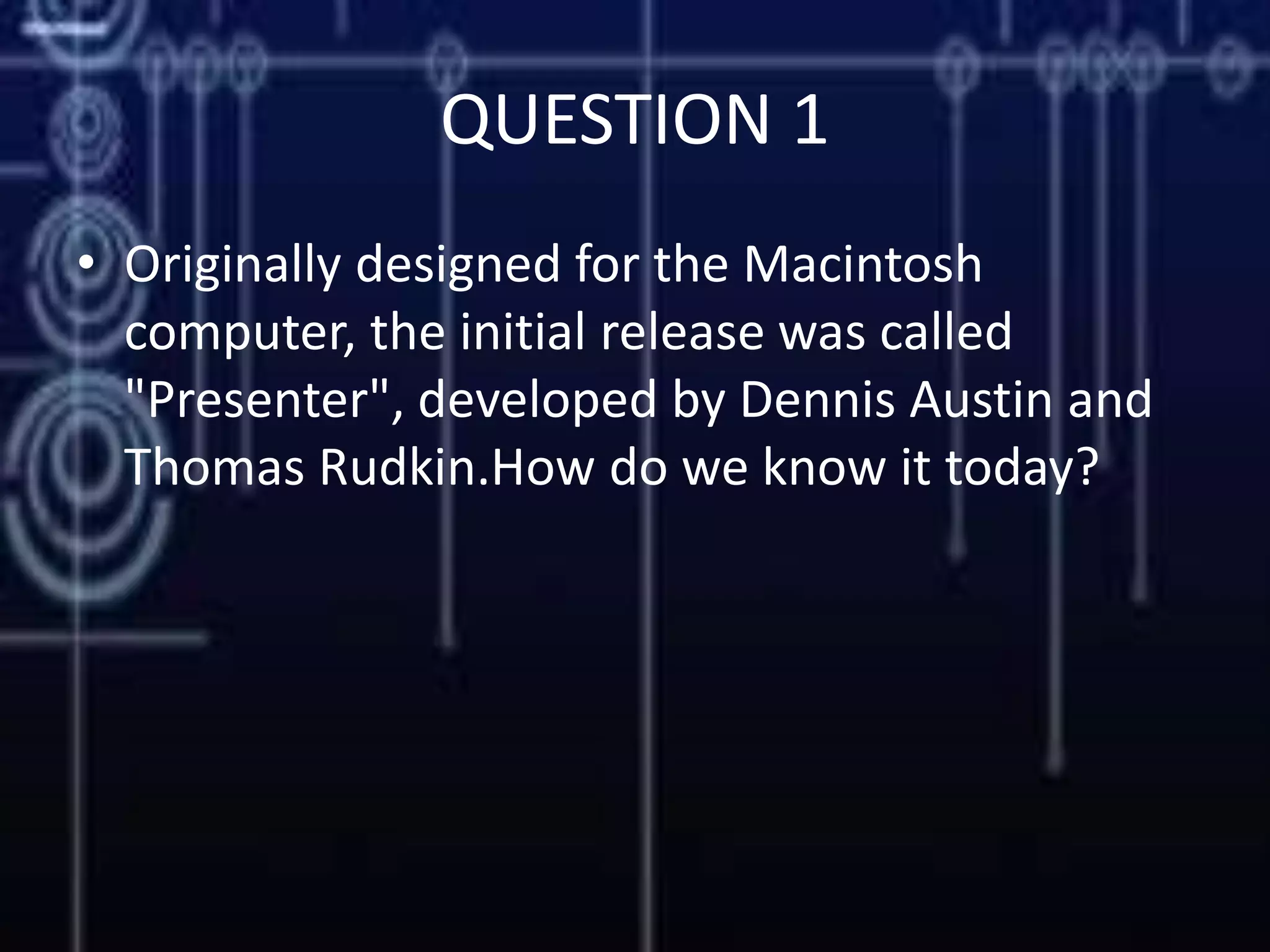 QUESTION 1
• Originally designed for the Macintosh
computer, the initial release was called
"Presenter", developed by Dennis Austin and
Thomas Rudkin.How do we know it today?
 