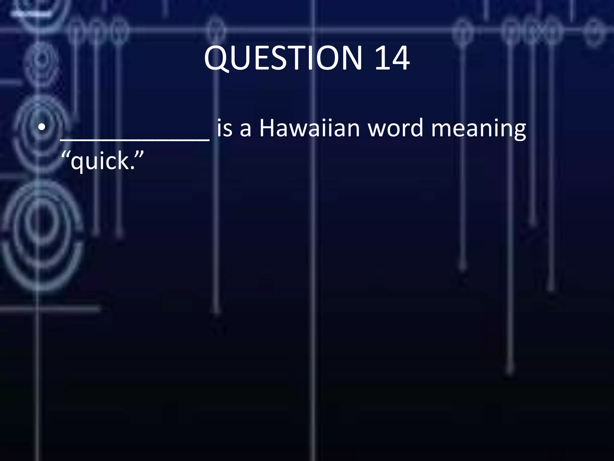 QUESTION 14
• ___________ is a Hawaiian word meaning
“quick.”
 