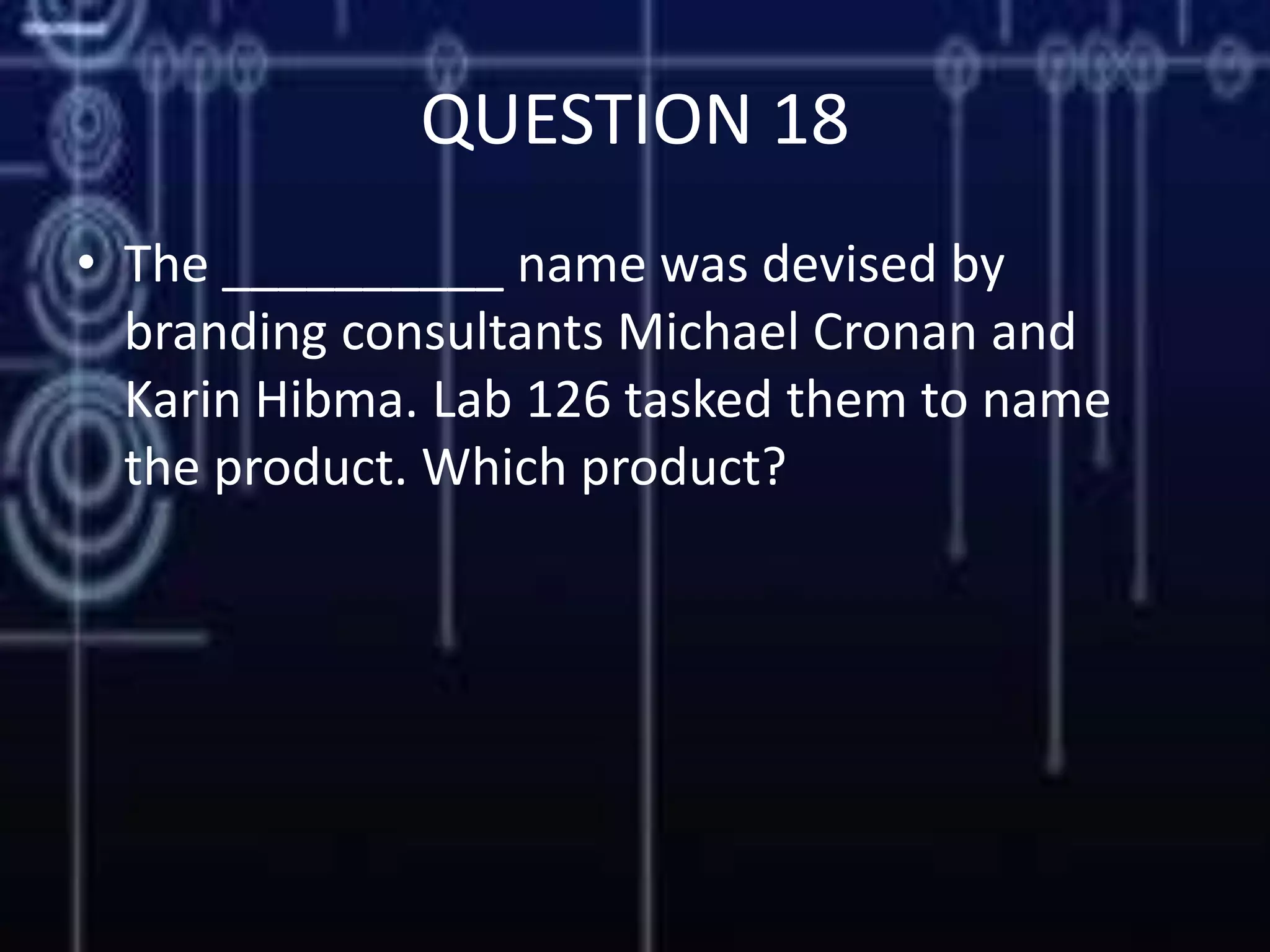 QUESTION 18
• The __________ name was devised by
branding consultants Michael Cronan and
Karin Hibma. Lab 126 tasked them to name
the product. Which product?
 