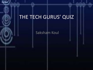 THE TECH GURUS’ QUIZ
Saksham Koul
 