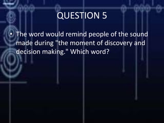 QUESTION 5
• The word would remind people of the sound
made during "the moment of discovery and
decision making." Which word?
 