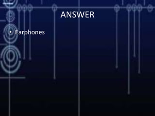 ANSWER
• Earphones
 