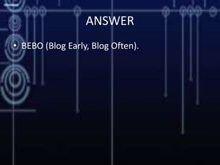 ANSWER
• BEBO (Blog Early, Blog Often).
 