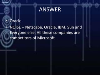 ANSWER
• Oracle
• NOISE – Netscape, Oracle, IBM, Sun and
Everyone else. All these companies are
competitors of Microsoft.
 