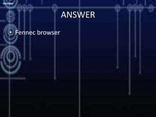 ANSWER
• Fennec browser
 