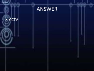 ANSWER
• CCTV
 