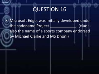 QUESTION 16
• Microsoft Edge, was initially developed under
the codename Project ____________. (clue :-
also the name of a sports company endorsed
by Michael Clarke and MS Dhoni)
 