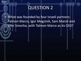 QUESTION 2
• What was founded by four Israeli partners:
Talmon Marco, Igor Megzinik, Sani Maroli and
Ofer Smocha, with Talmon Marco as its CEO?
 