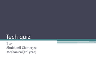 Tech quiz 
By:- 
Shubhonil Chatterjee 
Mechanical(2nd year) 
 
