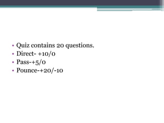 • Quiz contains 20 questions. 
• Direct- +10/0 
• Pass-+5/0 
• Pounce-+20/-10 
 