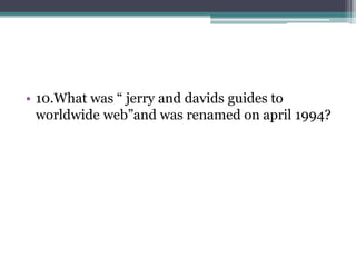 • 10.What was “ jerry and davids guides to 
worldwide web”and was renamed on april 1994? 
 