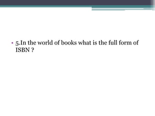 • 5.In the world of books what is the full form of 
ISBN ? 
 