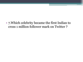 • 7.Which celebrity became the first Indian to 
cross 1 million follower mark on Twitter ? 
 