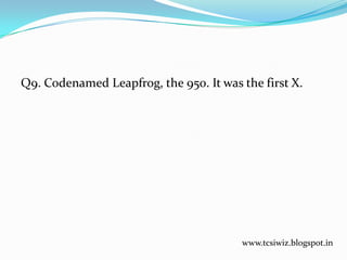 Q9. Codenamed Leapfrog, the 950. It was the first X.
www.tcsiwiz.blogspot.in
 