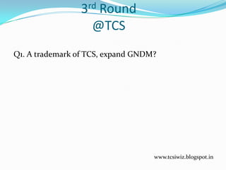 3rd Round
@TCS
Q1. A trademark of TCS, expand GNDM?
www.tcsiwiz.blogspot.in
 