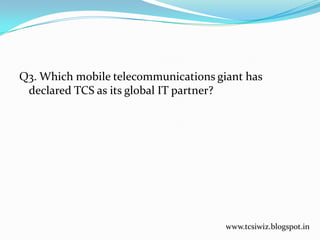 Q3. Which mobile telecommunications giant has
declared TCS as its global IT partner?
www.tcsiwiz.blogspot.in
 