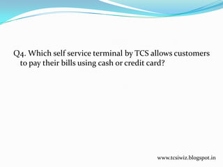 Q4. Which self service terminal by TCS allows customers
to pay their bills using cash or credit card?
www.tcsiwiz.blogspot.in
 