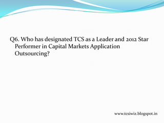 Q6. Who has designated TCS as a Leader and 2012 Star
Performer in Capital Markets Application
Outsourcing?
www.tcsiwiz.blogspot.in
 