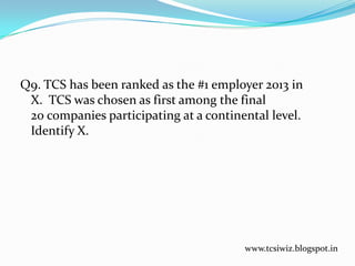 Q9. TCS has been ranked as the #1 employer 2013 in
X. TCS was chosen as first among the final
20 companies participating at a continental level.
Identify X.
www.tcsiwiz.blogspot.in
 