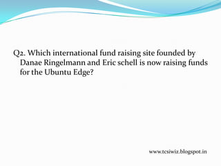 Q2. Which international fund raising site founded by
Danae Ringelmann and Eric schell is now raising funds
for the Ubuntu Edge?
www.tcsiwiz.blogspot.in
 