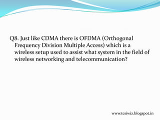 Q8. Just like CDMA there is OFDMA (Orthogonal
Frequency Division Multiple Access) which is a
wireless setup used to assist what system in the field of
wireless networking and telecommunication?
www.tcsiwiz.blogspot.in
 
