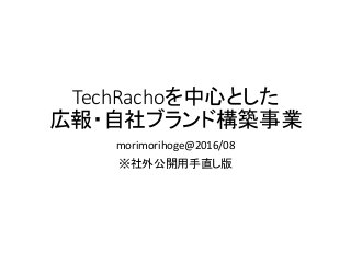 TechRachoを中心とした
広報・自社ブランド構築事業
morimorihoge@2016/08
※社外公開用手直し版
 