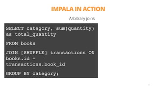 IMPALA IN ACTION
52
Arbitrary joins
SELECT category, sum(quantity)
as total_quantity
FROM books
JOIN [SHUFFLE] transactions ON
books.id =
transactions.book_id
GROUP BY category;
 