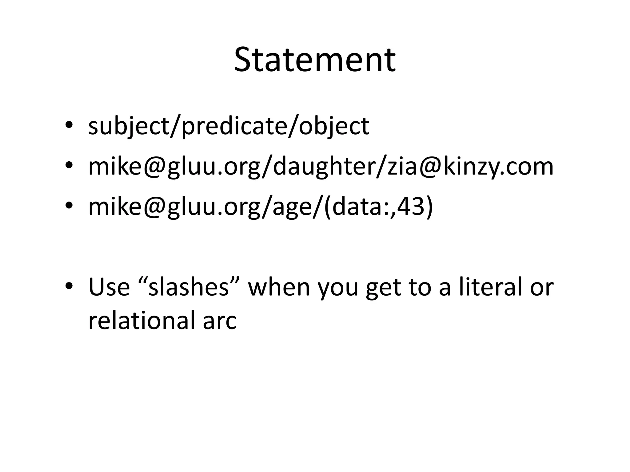 Statement
• subject/predicate/object
• mike@gluu.org/daughter/zia@kinzy.com
• mike@gluu.org/age/(data:,43)
• Use “slashes” when you get to a literal or
relational arc