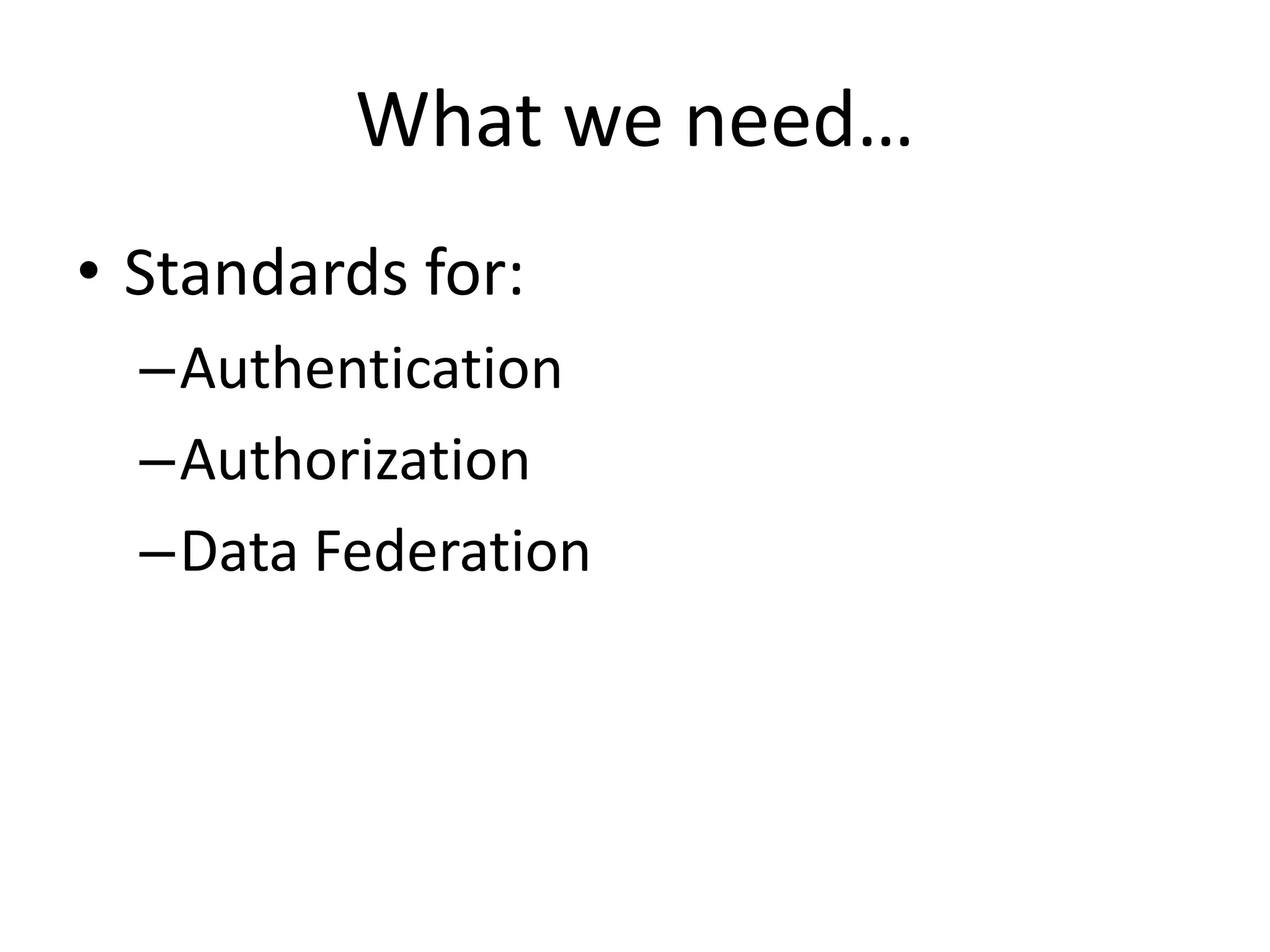 What we need…
• Standards for:
–Authentication
–Authorization
–Data Federation