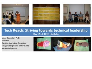 Tech Reach: Striving towards technical leadership
                                  May 17-18, 2012, Highlights
Vinay Dabholkar, Ph.D.
President
Catalign Innovation Consulting
vinay@catalign.com, 99457-57913
www.catalign.com
 