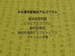 かな漢字変換のアルゴリズム

   最短経路問題
  ビタビアルゴリズム
    動的計画法
有向非循環グラフとトレリス
   ラティスと半環
 