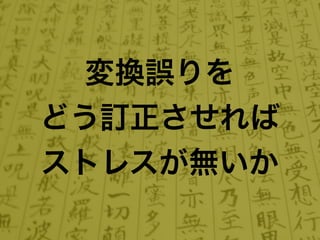 変換誤りを
どう訂正させれば
ストレスが無いか
 