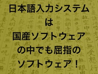 日本語入力システム
    は
国産ソフトウェア
 の中でも屈指の
 ソフトウェア！
 