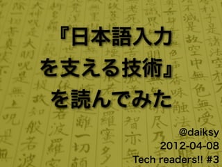 『日本語入力
を支える技術』
 を読んでみた
             @daiksy
         2012-04-08
    Tech readers!! #3
 