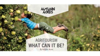 AGRITOURISM
WHAT CAN IT BE?
By Autumn Acres
Autumn
Acres
 