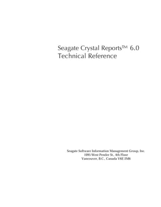 Seagate Crystal Reports™ 6.0
Technical Reference
Seagate Software Information Management Group, Inc.
1095 West Pender St., 4th Floor
Vancouver, B.C., Canada V6E 2M6
 