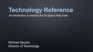 Technology Reference
An Introduction to working the Do Space Help Desk
Michael Sauers
Director of Technology
 