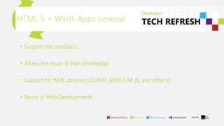 HTML 5 + WinJS Apps (review)
• Support the standards;
• Allows the reuse of Web Knowledge;
• Support for WEB Libraries (JQUERY, ANGULAR JS, and other’s);
• Reuse of Web Developments
 