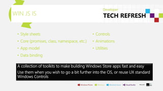 • Style sheets
• Core (promises, class, namespace, etc.)
• App model
• Data binding
WIN JS IS
• Controls
• Animations
• Utilities
A collection of toolkits to make building Windows Store apps fast and easy
Use them when you wish to go a bit further into the OS, or reuse UX standard
Windows Controls
 